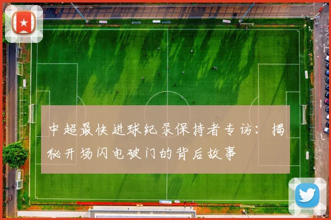 中超最快进球纪录保持者专访:揭秘开场闪电破门的背后故事
