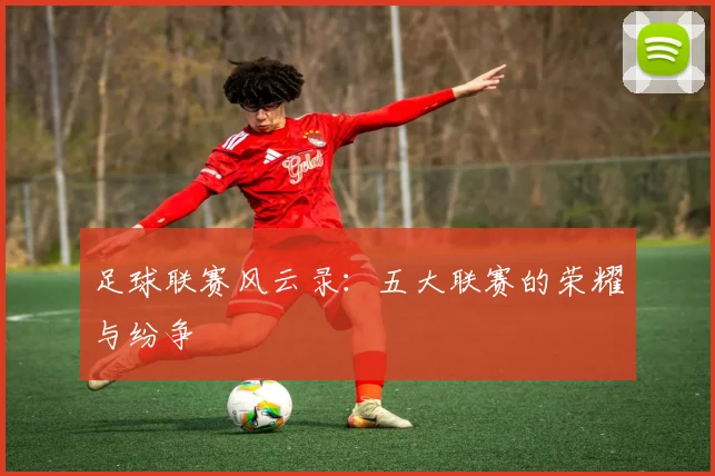 足球联赛风云录：五大联赛的荣耀与纷争