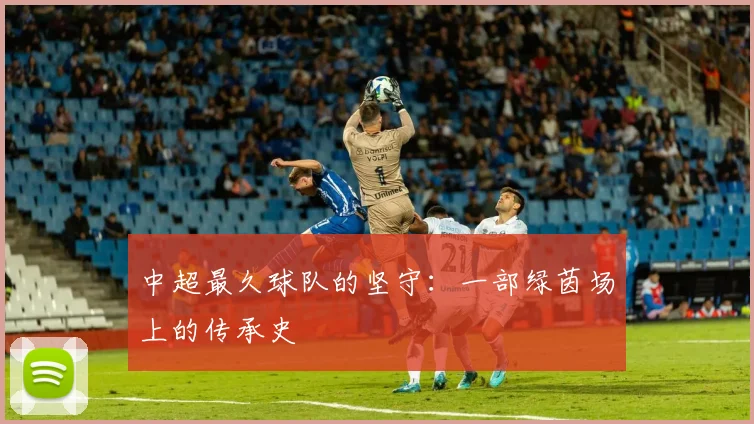 中超最久球队的坚守:一部绿茵场上的传承史