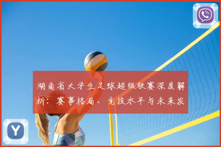 湖南省大学生足球超级联赛深度解析：赛事格局、竞技水平与未来发展趋势