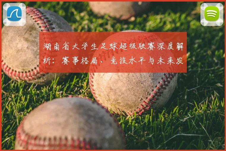 湖南省大学生足球超级联赛深度解析:赛事格局、竞技水平与未来发展趋势