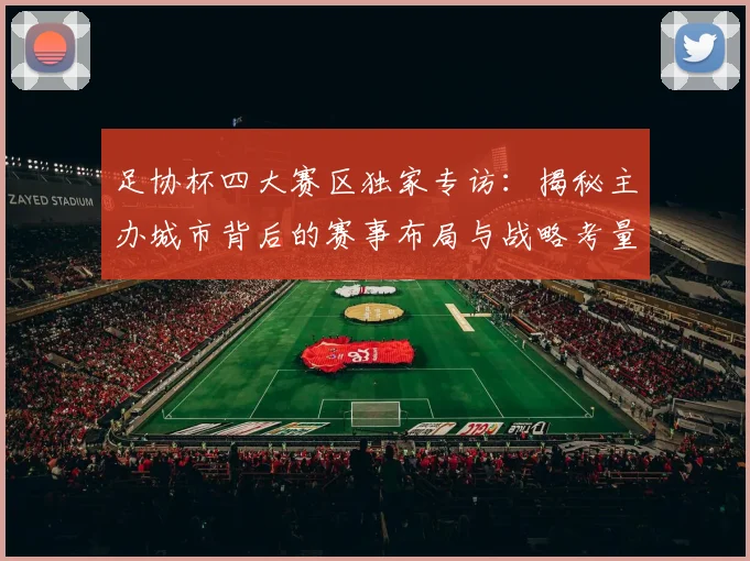 足协杯四大赛区独家专访：揭秘主办城市背后的赛事布局与战略考量