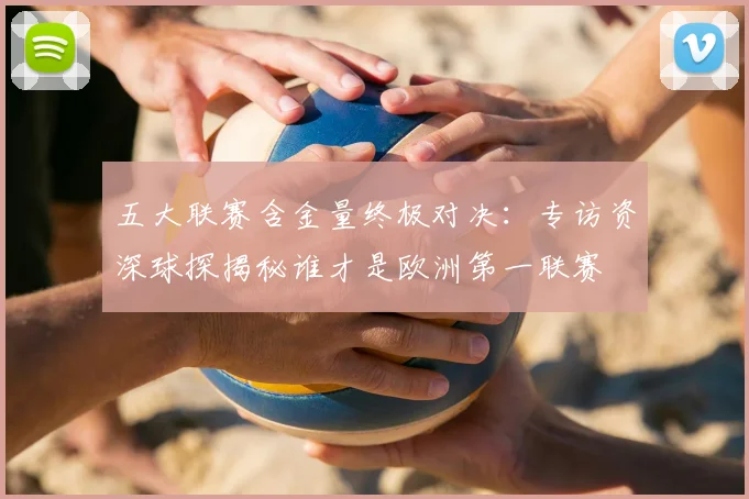五大联赛含金量终极对决:专访资深球探揭秘谁才是欧洲第一联赛
