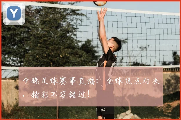 今晚足球赛事直播:全球焦点对决,精彩不容错过!