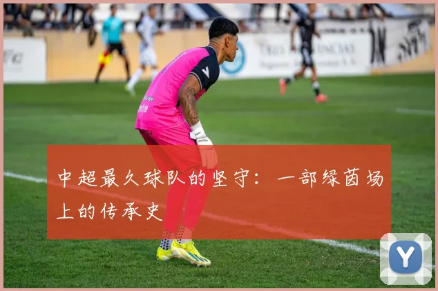 中超最久球队的坚守：一部绿茵场上的传承史