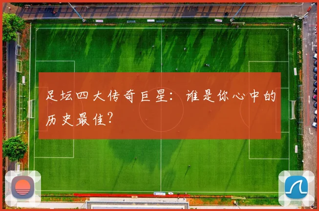 足坛四大传奇巨星:谁是你心中的历史最佳?
