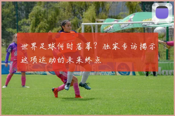 世界足球何时落幕?独家专访揭示这项运动的未来终点