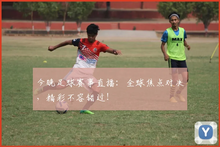今晚足球赛事直播:全球焦点对决,精彩不容错过!