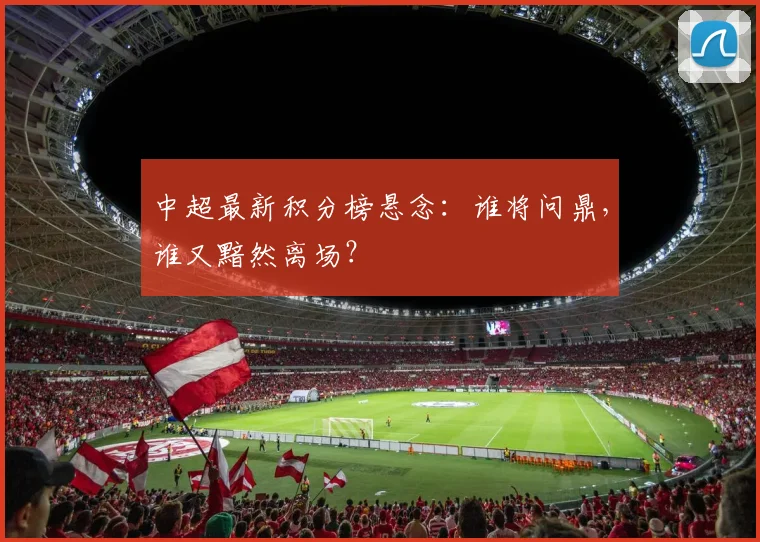 中超最新积分榜悬念:谁将问鼎,谁又黯然离场?
