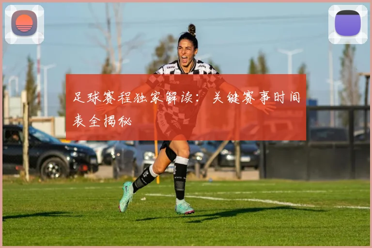 足球赛程独家解读:关键赛事时间表全揭秘