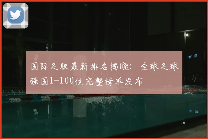 国际足联最新排名揭晓:全球足球强国1-100位完整榜单发布
