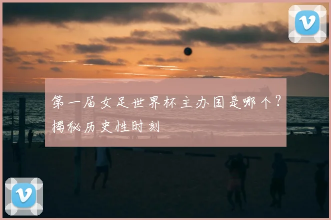 第一届女足世界杯主办国是哪个？揭秘历史性时刻
