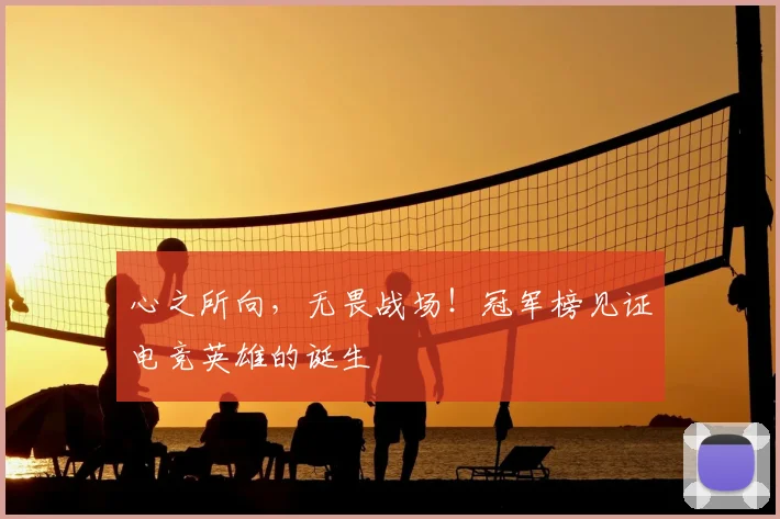 心之所向,无畏战场!冠军榜见证电竞英雄的诞生