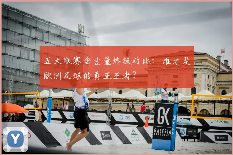 五大联赛含金量终极对比:谁才是欧洲足球的真正王者?