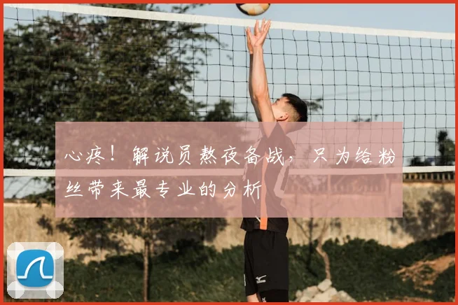 心疼!解说员熬夜备战,只为给粉丝带来最专业的分析